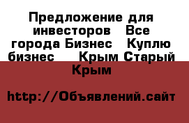 Предложение для инвесторов - Все города Бизнес » Куплю бизнес   . Крым,Старый Крым